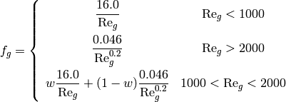 f_g=\left\lbrace \begin{array}{cc} \dfrac{16.0}{\mathrm{Re}_g} & \mathrm{Re}_g<1000 \\[1.0em] \dfrac{0.046}{\mathrm{Re}_g^{0.2}} & \mathrm{Re}_g>2000 \\[1.0em] w\dfrac{16.0}{\mathrm{Re}_g}+(1-w)\dfrac{0.046}{\mathrm{Re}_g^{0.2}} & 1000 < \mathrm{Re}_g < 2000 \end{array} \right.