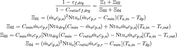 \frac{1-\varepsilon_{f,dry}}{1-C_{ratio}\varepsilon_{f,dry}} = \frac{\Xi_1+ \Xi_{02}}{\Xi_{03} + \Xi_{04}}

\Xi_{01} = (\dot{m}_a c_{p,a})^2 \mathrm{Ntu}_o (\dot{m}_r c_{p,r} - C_{min})(T_{a,in} - T_{dp})

\Xi_{02} = C_{min}\dot{m}_r c_{p,r} [\mathrm{Ntu}_{dry}(C_{min}-\dot{m}_a c_{p,a})+ \mathrm{Ntu}_o \dot{m}_a c_{p,a}](T_{a,in} - T_{r,out})

\Xi_{03} = C_{min} \dot{m}_r c_{p,r}[\mathrm{Ntu}_{dry}(C_{min} - C_{ratio} \dot{m}_a c_{p,a}) - \mathrm{Ntu}_o \dot{m}_a c_{p,a}](T_{a,in} - T_{r,out})

\Xi_{04} = (\dot{m}_a c_{p,a})^2 \mathrm{Ntu}_o [C_{ratio} \dot{m}_r c_{p,r} - C_{min}] (T_{a,in} - T_{dp})